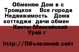 Обменяю Дом в с.Троицкое  - Все города Недвижимость » Дома, коттеджи, дачи обмен   . Ханты-Мансийский,Урай г.